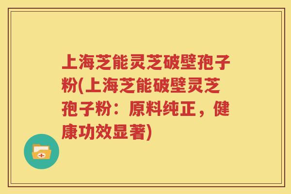 上海芝能灵芝破壁孢子粉(上海芝能破壁灵芝孢子粉：原料纯正，健康功效显著)