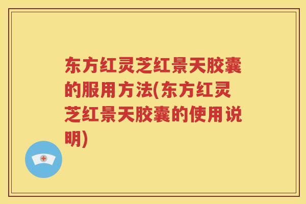东方红灵芝红景天胶囊的服用方法(东方红灵芝红景天胶囊的使用说明)