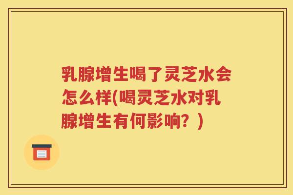 乳腺增生喝了灵芝水会怎么样(喝灵芝水对乳腺增生有何影响？)