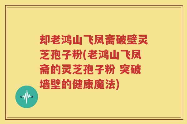 却老鸿山飞凤斋破壁灵芝孢子粉(老鸿山飞凤斋的灵芝孢子粉 突破墙壁的健康魔法)