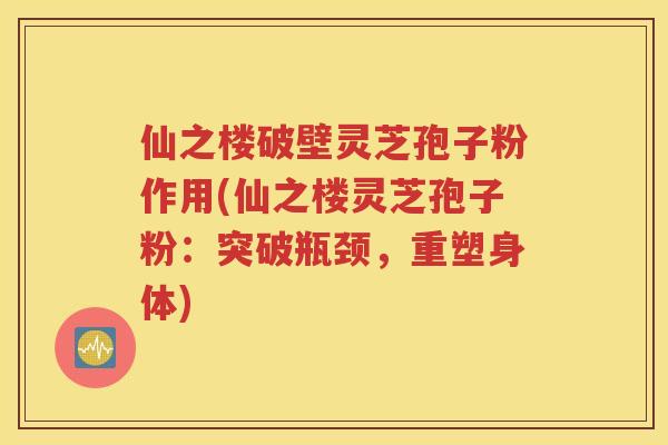 仙之楼破壁灵芝孢子粉作用(仙之楼灵芝孢子粉：突破瓶颈，重塑身体)