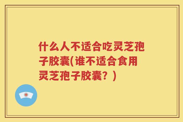 什么人不适合吃灵芝孢子胶囊(谁不适合食用灵芝孢子胶囊？)