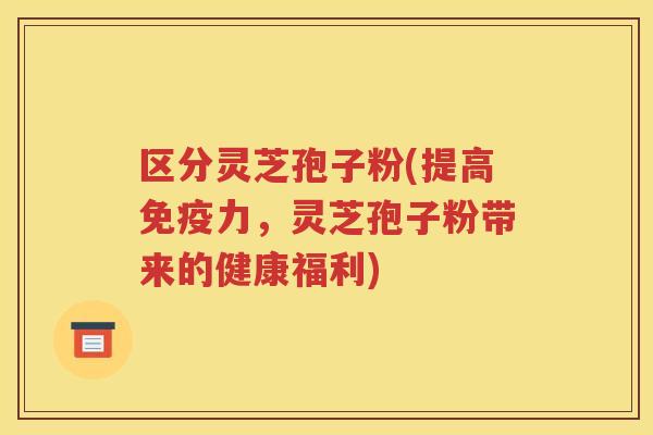 区分灵芝孢子粉(提高免疫力，灵芝孢子粉带来的健康福利)