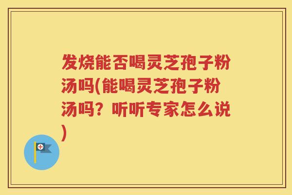 发烧能否喝灵芝孢子粉汤吗(能喝灵芝孢子粉汤吗？听听专家怎么说)