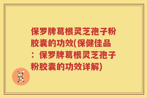 保罗牌葛根灵芝孢子粉胶囊的功效(保健佳品：保罗牌葛根灵芝孢子粉胶囊的功效详解)