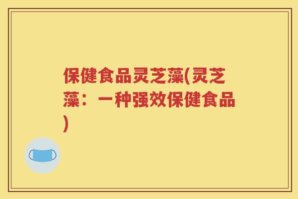 保健食品灵芝藻(灵芝藻：一种强效保健食品)