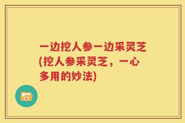 一边挖人参一边采灵芝(挖人参采灵芝，一心多用的妙法)