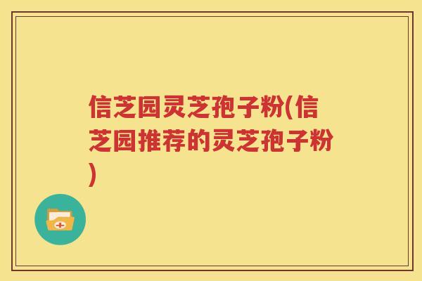 信芝园灵芝孢子粉(信芝园推荐的灵芝孢子粉)