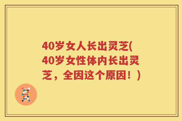 40岁女人长出灵芝(40岁女性体内长出灵芝，全因这个原因！)