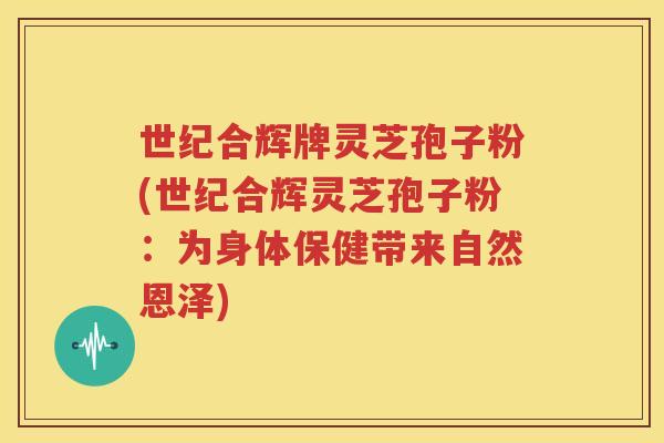 世纪合辉牌灵芝孢子粉(世纪合辉灵芝孢子粉：为身体保健带来自然恩泽)