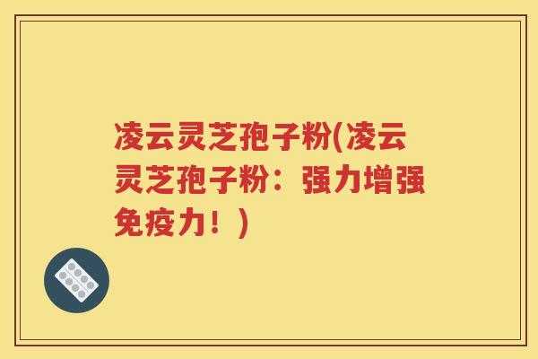 凌云灵芝孢子粉(凌云灵芝孢子粉：强力增强免疫力！)
