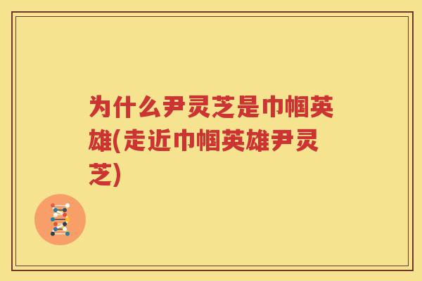 为什么尹灵芝是巾帼英雄(走近巾帼英雄尹灵芝)