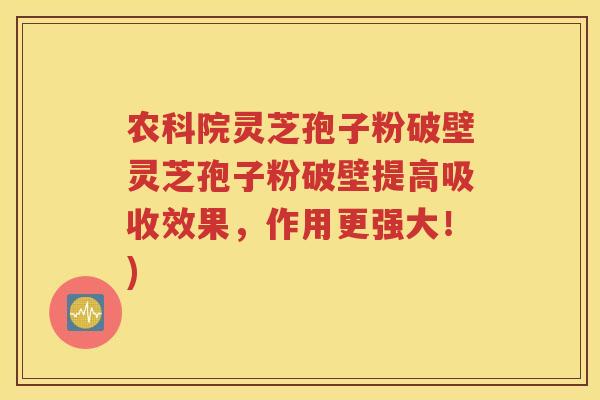 农科院灵芝孢子粉破壁灵芝孢子粉破壁提高吸收效果，作用更强大！)