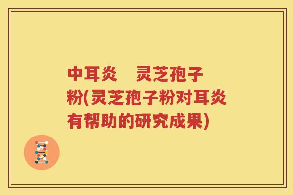 中耳炎   灵芝孢子粉(灵芝孢子粉对耳炎有帮助的研究成果)
