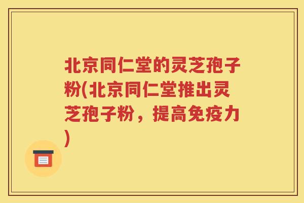 北京同仁堂的灵芝孢子粉(北京同仁堂推出灵芝孢子粉，提高免疫力)