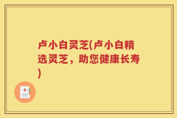 卢小白灵芝(卢小白精选灵芝，助您健康长寿)