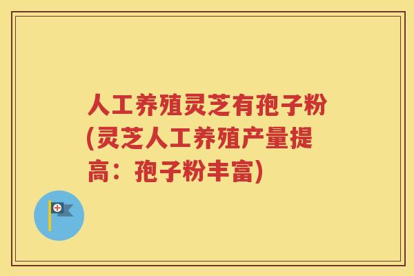 人工养殖灵芝有孢子粉(灵芝人工养殖产量提高：孢子粉丰富)
