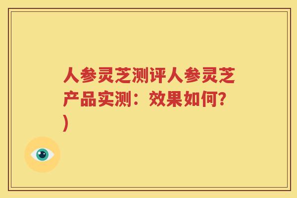 人参灵芝测评人参灵芝产品实测：效果如何？)