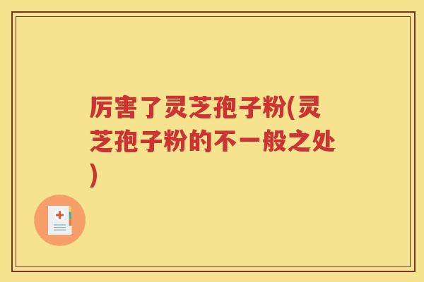 厉害了灵芝孢子粉(灵芝孢子粉的不一般之处)