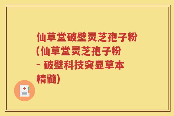 仙草堂破壁灵芝孢子粉(仙草堂灵芝孢子粉 - 破壁科技突显草本精髓)