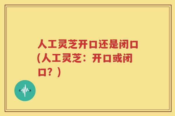 人工灵芝开口还是闭口(人工灵芝：开口或闭口？)