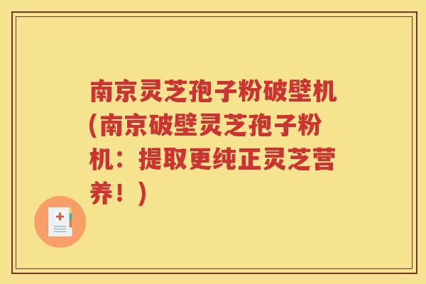 南京灵芝孢子粉破壁机(南京破壁灵芝孢子粉机：提取更纯正灵芝营养！)