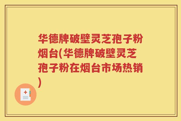 华德牌破壁灵芝孢子粉烟台(华德牌破壁灵芝孢子粉在烟台市场热销)