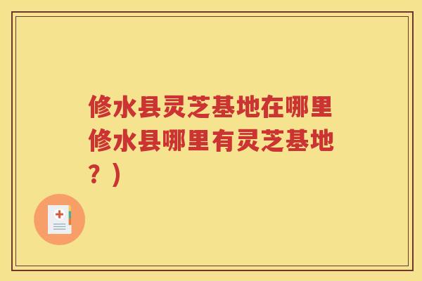 修水县灵芝基地在哪里修水县哪里有灵芝基地？)