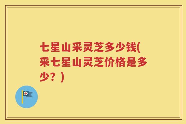 七星山采灵芝多少钱(采七星山灵芝价格是多少？)