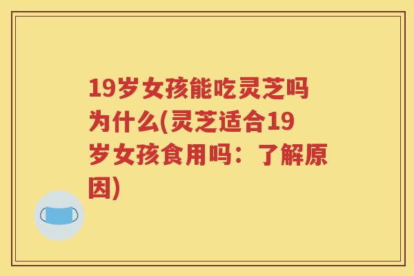 19岁女孩能吃灵芝吗为什么(灵芝适合19岁女孩食用吗：了解原因)