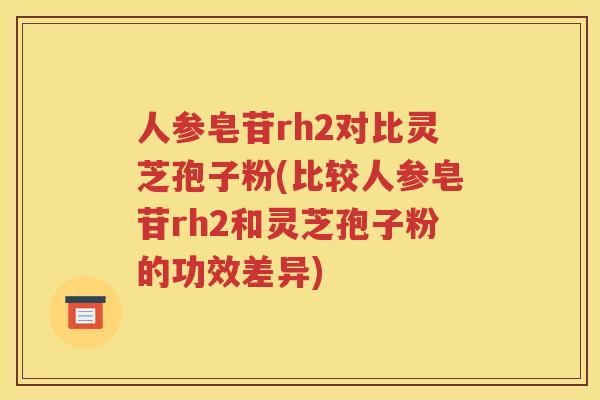 人参皂苷rh2对比灵芝孢子粉(比较人参皂苷rh2和灵芝孢子粉的功效差异)
