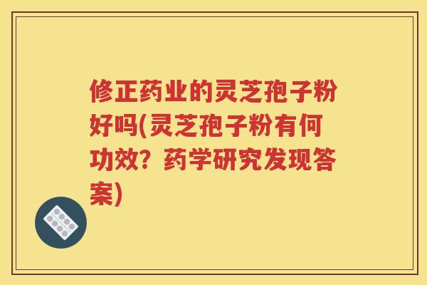 修正药业的灵芝孢子粉好吗(灵芝孢子粉有何功效？药学研究发现答案)
