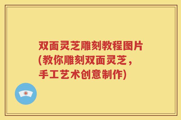 双面灵芝雕刻教程图片(教你雕刻双面灵芝，手工艺术创意制作)
