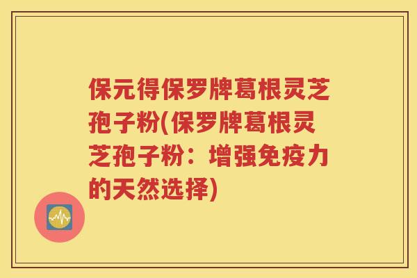 保元得保罗牌葛根灵芝孢子粉(保罗牌葛根灵芝孢子粉：增强免疫力的天然选择)