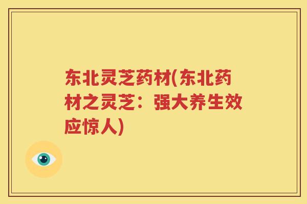东北灵芝药材(东北药材之灵芝：强大养生效应惊人)