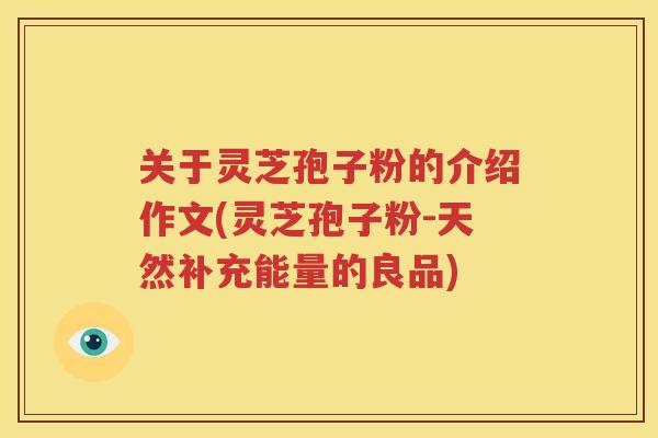 关于灵芝孢子粉的介绍作文(灵芝孢子粉-天然补充能量的良品)
