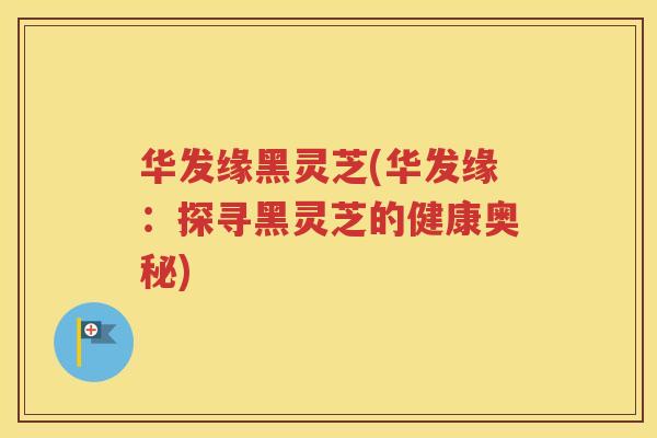 华发缘黑灵芝(华发缘：探寻黑灵芝的健康奥秘)