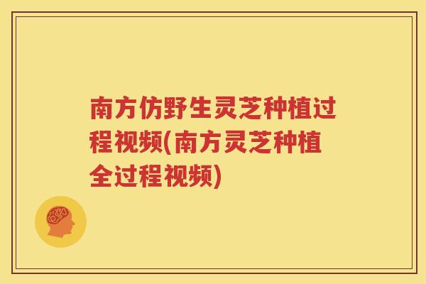 南方仿野生灵芝种植过程视频(南方灵芝种植全过程视频)