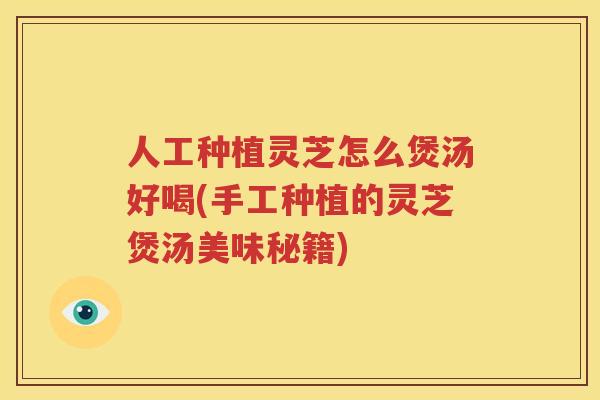 人工种植灵芝怎么煲汤好喝(手工种植的灵芝煲汤美味秘籍)