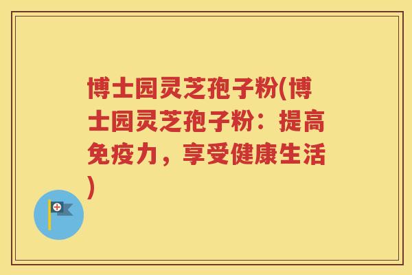 博士园灵芝孢子粉(博士园灵芝孢子粉：提高免疫力，享受健康生活)