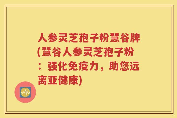 人参灵芝孢子粉慧谷牌(慧谷人参灵芝孢子粉：强化免疫力，助您远离亚健康)