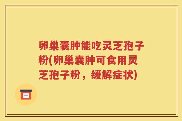 卵巢囊肿能吃灵芝孢子粉(卵巢囊肿可食用灵芝孢子粉，缓解症状)