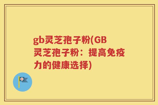 gb灵芝孢子粉(GB灵芝孢子粉：提高免疫力的健康选择)