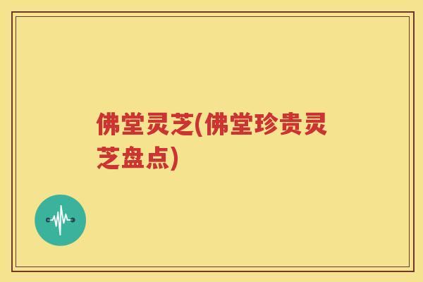 佛堂灵芝(佛堂珍贵灵芝盘点)