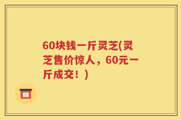 60块钱一斤灵芝(灵芝售价惊人，60元一斤成交！)
