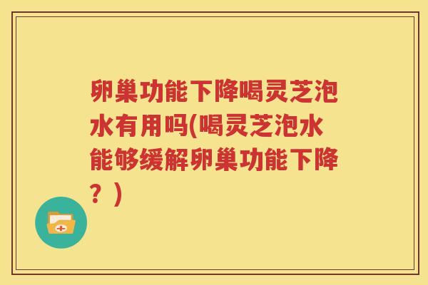 卵巢功能下降喝灵芝泡水有用吗(喝灵芝泡水能够缓解卵巢功能下降？)