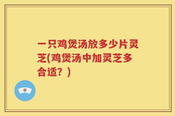 一只鸡煲汤放多少片灵芝(鸡煲汤中加灵芝多合适？)