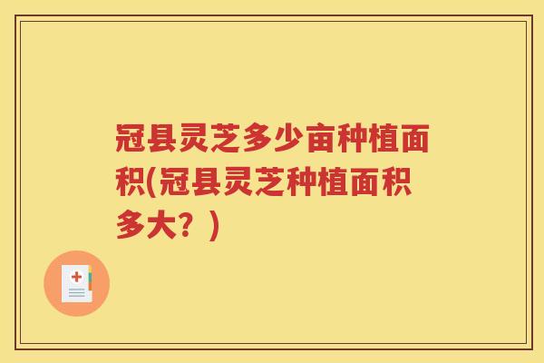 冠县灵芝多少亩种植面积(冠县灵芝种植面积多大？)