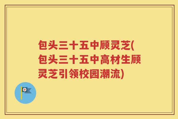 包头三十五中顾灵芝(包头三十五中高材生顾灵芝引领校园潮流)