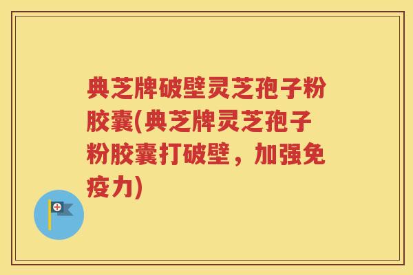典芝牌破壁灵芝孢子粉胶囊(典芝牌灵芝孢子粉胶囊打破壁，加强免疫力)